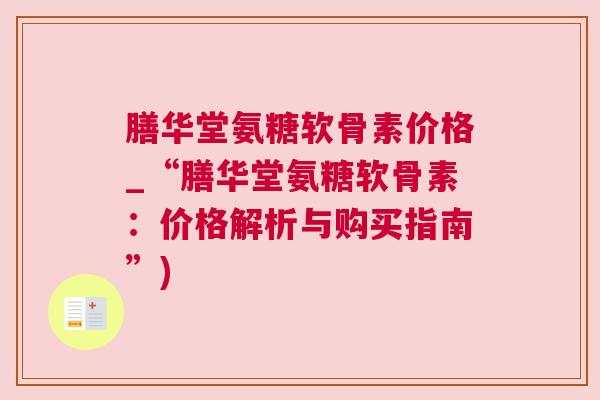 膳华堂氨糖软骨素价格_“膳华堂氨糖软骨素:价格解析与购买指南”) 膳华堂氨糖软骨素价格_“膳华堂氨糖软骨素:价格解析与购买指南”)