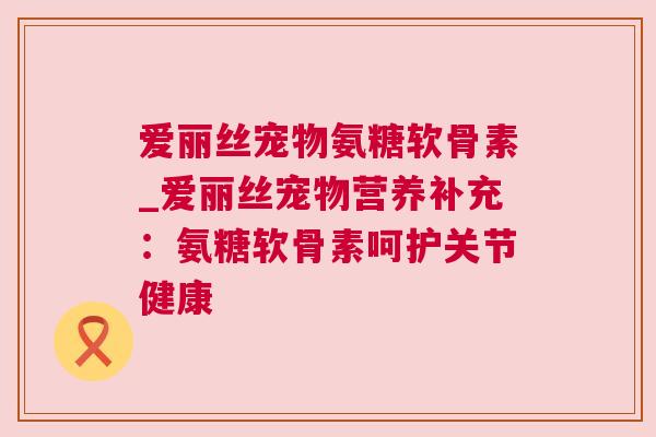 爱丽丝宠物氨糖软骨素_爱丽丝宠物营养补充:氨糖软骨素呵护关节健康