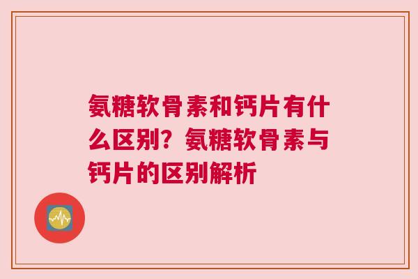 氨糖软骨素和钙片有什么区别？氨糖软骨素与钙片的区别解析