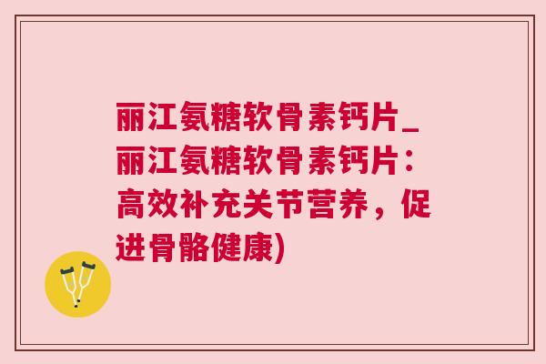 丽江氨糖软骨素钙片_丽江氨糖软骨素钙片:高效补充关节营养,促进骨骼健康)