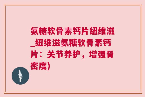 氨糖软骨素钙片纽维滋_纽维滋氨糖软骨素钙片:关节养护,增强骨密度)