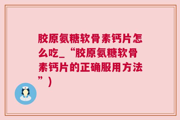 胶原氨糖软骨素钙片怎么吃_“胶原氨糖软骨素钙片的正确服用方法”)