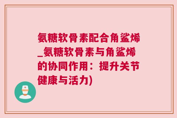 氨糖软骨素配合角鲨烯_氨糖软骨素与角鲨烯的协同作用：提升关节健康与活力)
