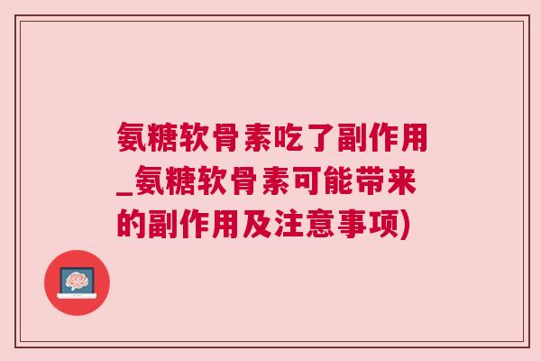 氨糖软骨素吃了副作用_氨糖软骨素可能带来的副作用及注意事项)