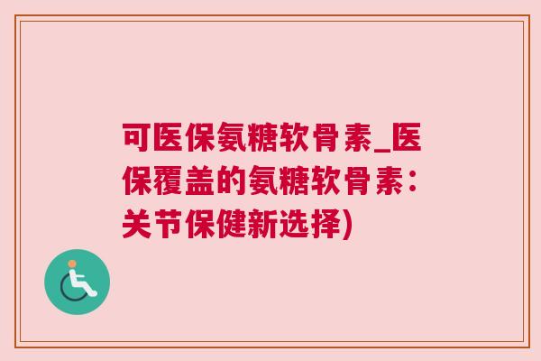 可医保氨糖软骨素_医保覆盖的氨糖软骨素:关节保健新选择)