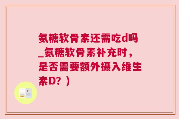 氨糖软骨素还需吃d吗_氨糖软骨素补充时，是否需要额外摄入维生素D？)
