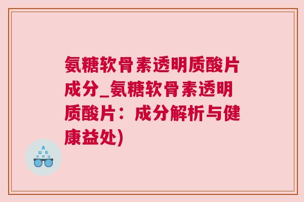氨糖软骨素透明质酸片成分_氨糖软骨素透明质酸片:成分解析与健康益处) 氨糖软骨素透明质酸片成分_氨糖软骨素透明质酸片:成分解析与健康益处)