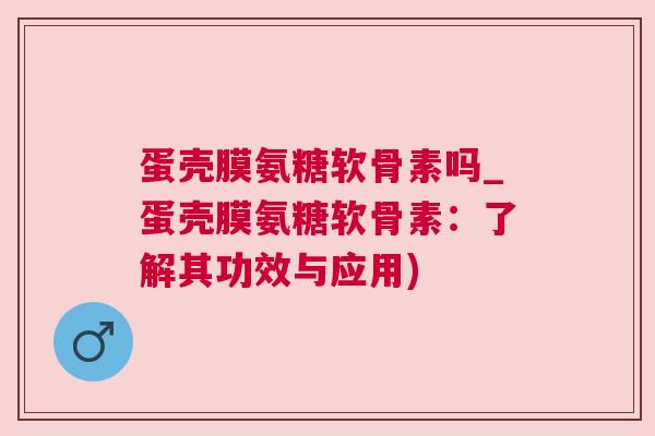 蛋壳膜氨糖软骨素吗_蛋壳膜氨糖软骨素:了解其功效与应用) 蛋壳膜氨糖软骨素吗_蛋壳膜氨糖软骨素:了解其功效与应用)