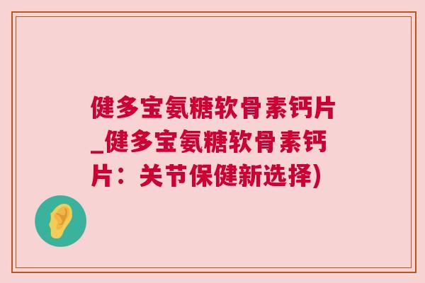 健多宝氨糖软骨素钙片_健多宝氨糖软骨素钙片:关节保健新选择)