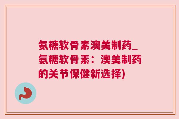氨糖软骨素澳美制药_氨糖软骨素:澳美制药的关节保健新选择) 氨糖软骨素澳美制药_氨糖软骨素:澳美制药的关节保健新选择)