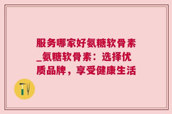服务哪家好氨糖软骨素_氨糖软骨素:选择优质品牌,享受健康生活 服务哪家好氨糖软骨素_氨糖软骨素:选择优质品牌,享受健康生活