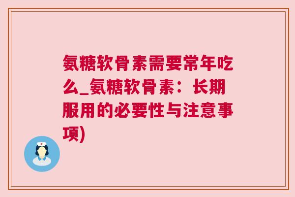氨糖软骨素需要常年吃么_氨糖软骨素:长期服用的必要性与注意事项) 氨糖软骨素需要常年吃么_氨糖软骨素:长期服用的必要性与注意事项)