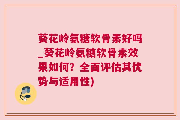 葵花岭氨糖软骨素好吗_葵花岭氨糖软骨素效果如何?全面评估其优势与适用性) 葵花岭氨糖软骨素好吗_葵花岭氨糖软骨素效果如何?全面评估其优势与适用性)