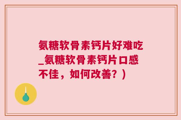 氨糖软骨素钙片好难吃_氨糖软骨素钙片口感不佳,如何改善?)