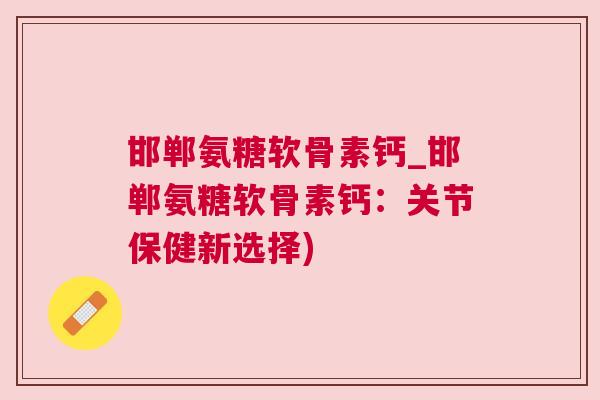 邯郸氨糖软骨素钙_邯郸氨糖软骨素钙:关节保健新选择) 邯郸氨糖软骨素钙_邯郸氨糖软骨素钙:关节保健新选择)