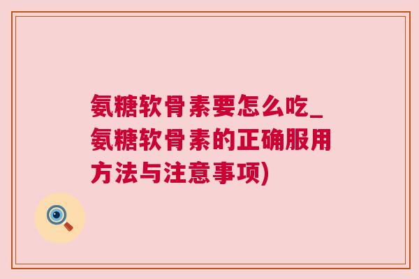 氨糖软骨素要怎么吃_氨糖软骨素的正确服用方法与注意事项)