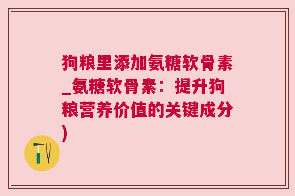 狗粮里添加氨糖软骨素_氨糖软骨素:提升狗粮营养价值的关键成分)