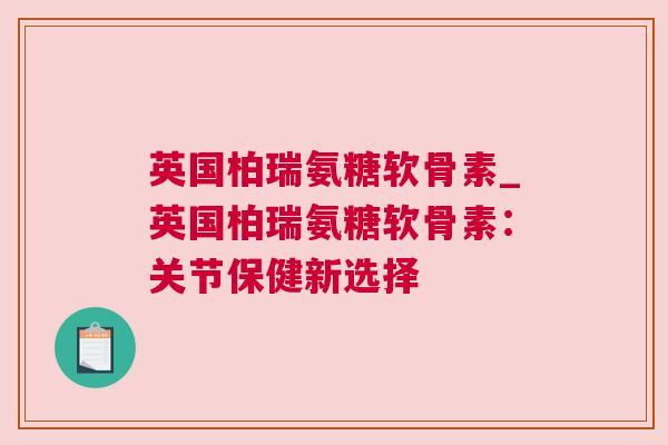 英国柏瑞氨糖软骨素_英国柏瑞氨糖软骨素：关节保健新选择