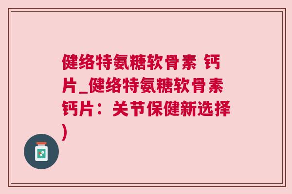 健络特氨糖软骨素 钙片_健络特氨糖软骨素钙片：关节保健新选择)