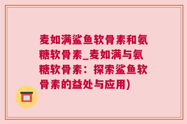 麦如满鲨鱼软骨素和氨糖软骨素_麦如满与氨糖软骨素:探索鲨鱼软骨素的益处与应用)