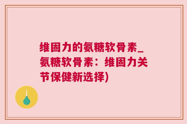 维固力的氨糖软骨素_氨糖软骨素:维固力关节保健新选择)