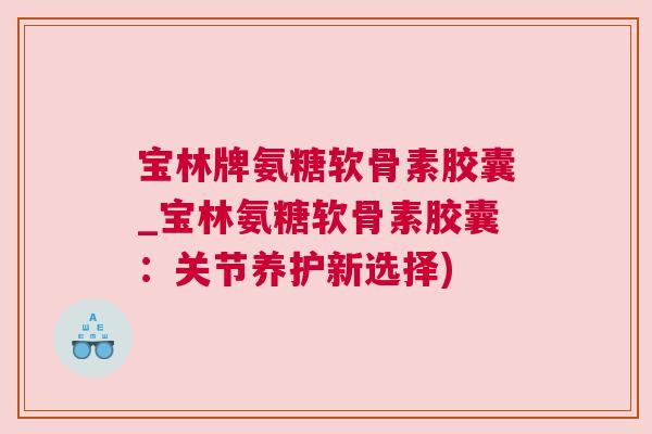 宝林牌氨糖软骨素胶囊_宝林氨糖软骨素胶囊:关节养护新选择)