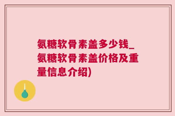 氨糖软骨素盖多少钱_氨糖软骨素盖价格及重量信息介绍) 氨糖软骨素盖多少钱_氨糖软骨素盖价格及重量信息介绍)