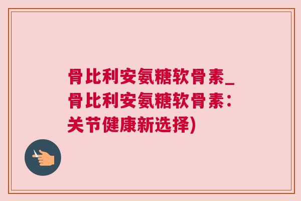 骨比利安氨糖软骨素_骨比利安氨糖软骨素:关节健康新选择)