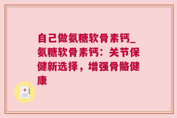 自己做氨糖软骨素钙_氨糖软骨素钙：关节保健新选择，增强骨骼健康