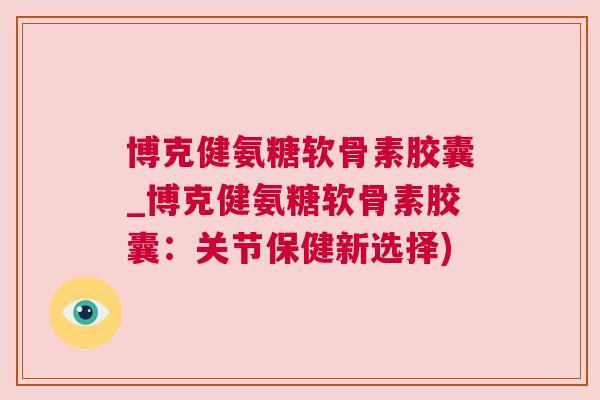 博克健氨糖软骨素胶囊_博克健氨糖软骨素胶囊:关节保健新选择)