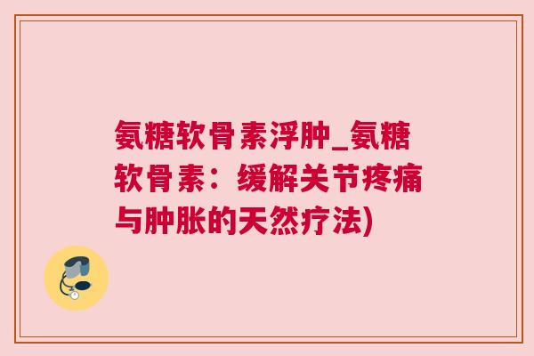 氨糖软骨素浮肿_氨糖软骨素:缓解关节与的天然疗法) 氨糖软骨素浮肿_氨糖软骨素:缓解关节与的天然疗法)
