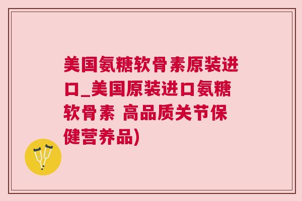 美国氨糖软骨素原装进口_美国原装进口氨糖软骨素 高品质关节保健营养品)