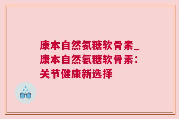 康本自然氨糖软骨素_康本自然氨糖软骨素:关节健康新选择