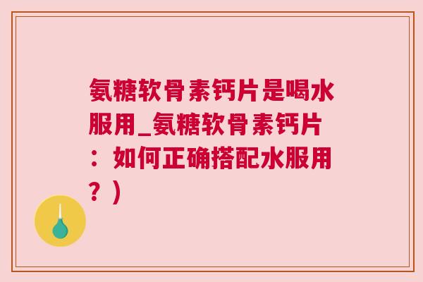 氨糖软骨素钙片是喝水服用_氨糖软骨素钙片：如何正确搭配水服用？)