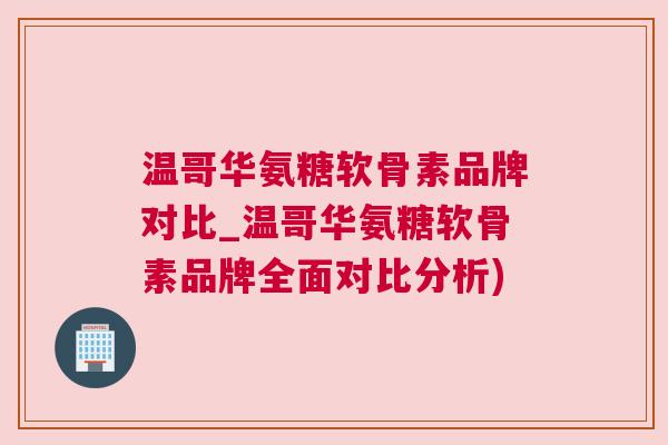 温哥华氨糖软骨素品牌对比_温哥华氨糖软骨素品牌全面对比分析) 温哥华氨糖软骨素品牌对比_温哥华氨糖软骨素品牌全面对比分析)