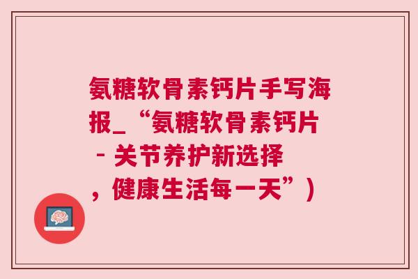 氨糖软骨素钙片手写海报_“氨糖软骨素钙片 - 关节养护新选择,健康生活每一天”) 氨糖软骨素钙片手写海报_“氨糖软骨素钙片 - 关节养护新选择,健康生活每一天”)