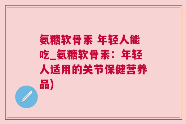 氨糖软骨素 年轻人能吃_氨糖软骨素:年轻人适用的关节保健营养品) 氨糖软骨素 年轻人能吃_氨糖软骨素:年轻人适用的关节保健营养品)