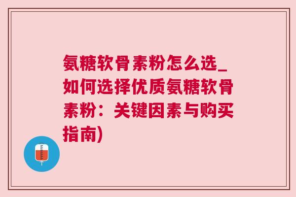 氨糖软骨素粉怎么选_如何选择优质氨糖软骨素粉:关键因素与购买指南)