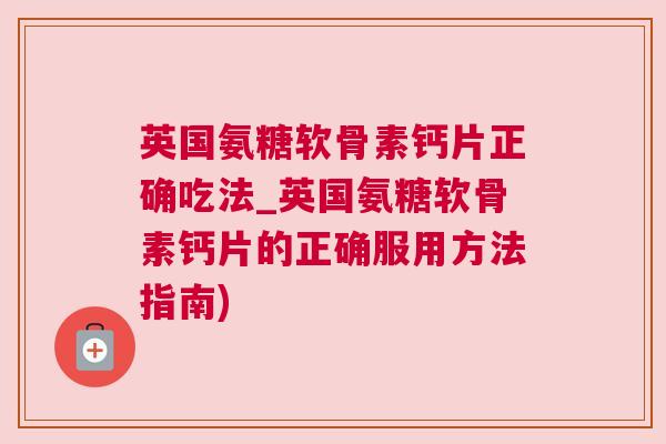 英国氨糖软骨素钙片正确吃法_英国氨糖软骨素钙片的正确服用方法指南)