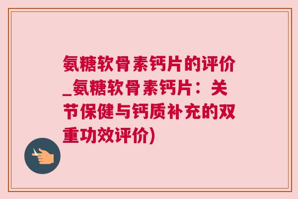 氨糖软骨素钙片的评价_氨糖软骨素钙片：关节保健与钙质补充的双重功效评价)