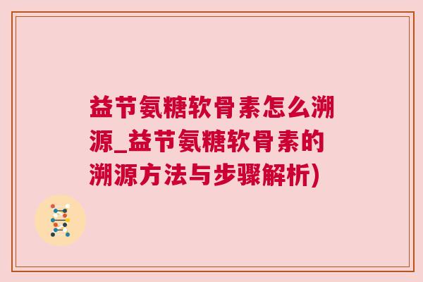 益节氨糖软骨素怎么溯源_益节氨糖软骨素的溯源方法与步骤解析)