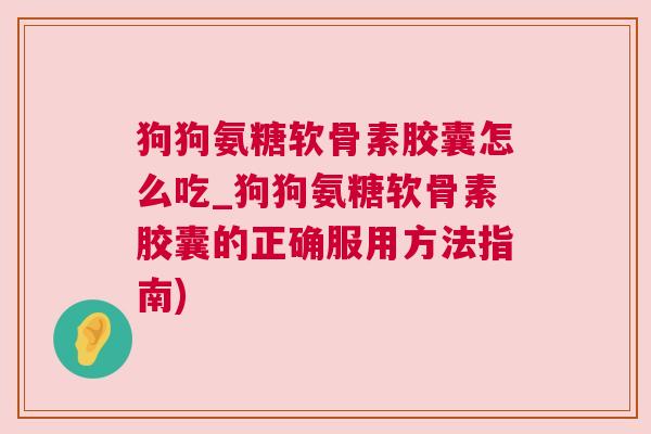 狗狗氨糖软骨素胶囊怎么吃_狗狗氨糖软骨素胶囊的正确服用方法指南)