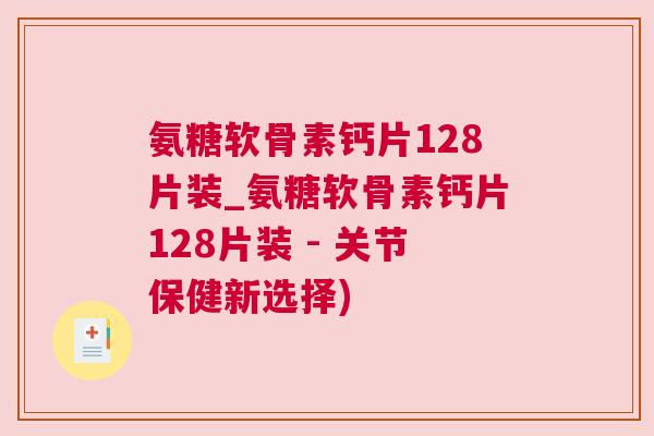 氨糖软骨素钙片128片装_氨糖软骨素钙片128片装 - 关节保健新选择)