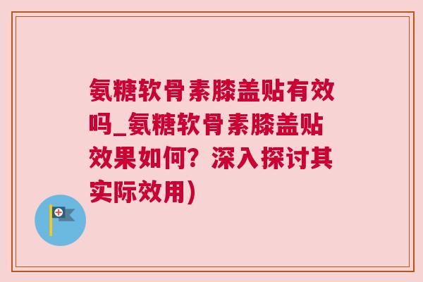 氨糖软骨素膝盖贴有效吗_氨糖软骨素膝盖贴效果如何？深入探讨其实际效用)