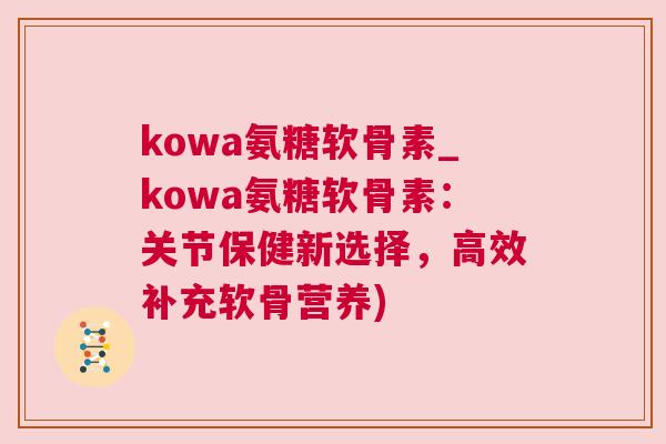 kowa氨糖软骨素_kowa氨糖软骨素:关节保健新选择,高效补充软骨营养)