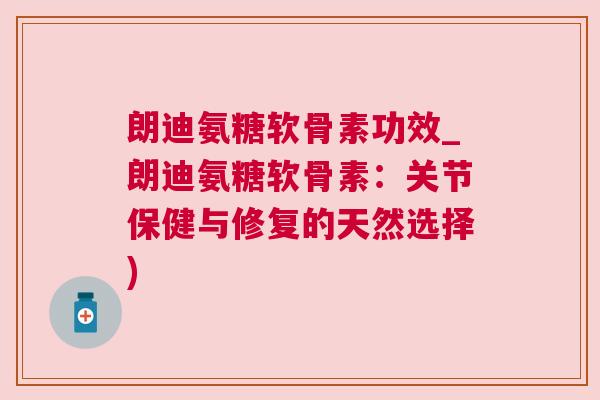朗迪氨糖软骨素功效_朗迪氨糖软骨素:关节保健与修复的天然选择)