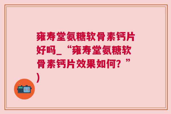 雍寿堂氨糖软骨素钙片好吗_“雍寿堂氨糖软骨素钙片效果如何?”)