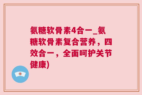 氨糖软骨素4合一_氨糖软骨素复合营养,四效合一,全面呵护关节健康)