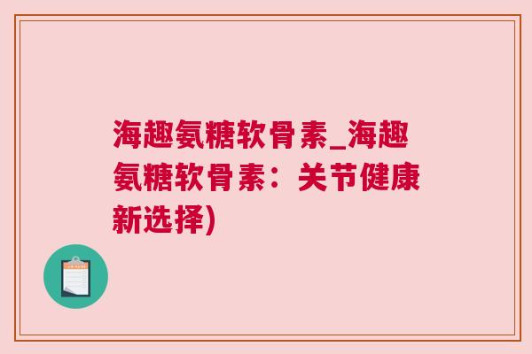 海趣氨糖软骨素_海趣氨糖软骨素:关节健康新选择)