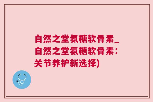 自然之堂氨糖软骨素_自然之堂氨糖软骨素:关节养护新选择)